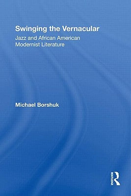 Swinging the Vernacular: Jazz and African American Modernist Literature by Borshuk, Michael