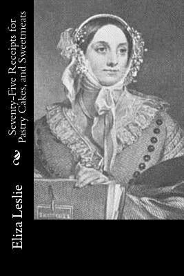 Seventy-Five Receipts for Pastry Cakes, and Sweetmeats by Leslie, Eliza