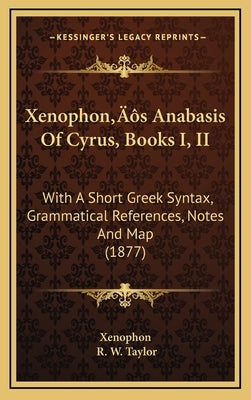 Xenophon's Anabasis Of Cyrus, Books I, II: With A Short Greek Syntax, Grammatical References, Notes And Map (1877) by Xenophon