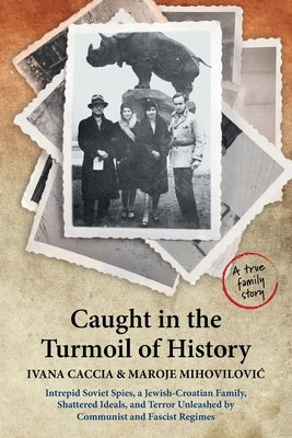 Caught in the Turmoil of History: Intrepid Soviet Spies, a Jewish-Croatian Family, Shattered Ideals, and Terror Unleashed by Communist and Fascist Reg by Caccia, Ivana