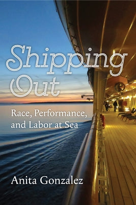 Shipping Out: Race, Performance, and Labor at Sea by Gonzalez, Anita