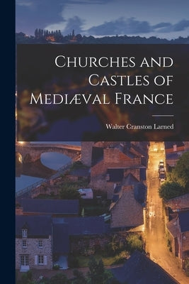 Churches and Castles of Mediæval France by Larned, Walter Cranston