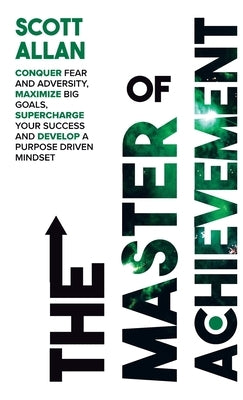 The Master of Achievement: Conquer Fear and Adversity, Maximize Big Goals, Supercharge Your Success and Develop a Purpose Driven Mindset by Allan