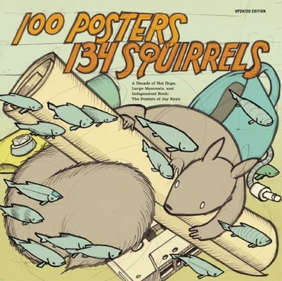 100 Posters/134 Squirrels: A Decade of Hot Dogs, Large Mammals, and Independent Rock: The Posters of Jay Ryan by Ryan, Jay