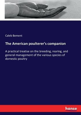 The American poulterer's companion: A practical treatise on the breeding, rearing, and general management of the various species of domestic poultry by Bement, Caleb