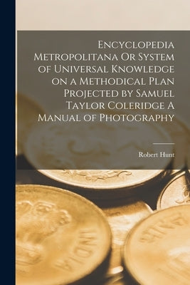 Encyclopedia Metropolitana Or System of Universal Knowledge on a Methodical Plan Projected by Samuel Taylor Coleridge A Manual of Photography by Robert Hunt