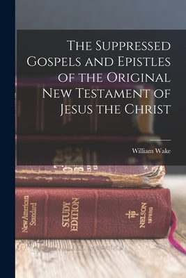 The Suppressed Gospels and Epistles of the Original New Testament of Jesus the Christ by Wake, William