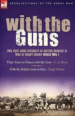 With the Guns: Two First Hand Accounts of British Gunners at War in Europe During World War 1- Three Years in France with the Guns an by Rose, C. A.