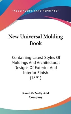 New Universal Molding Book: Containing Latest Styles Of Moldings And Architectural Designs Of Exterior And Interior Finish (1891) by Rand McNally