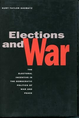 Elections and War: The Electoral Incentive in the Democratic Politics of War and Peace by Gaubatz, Kurt Taylor