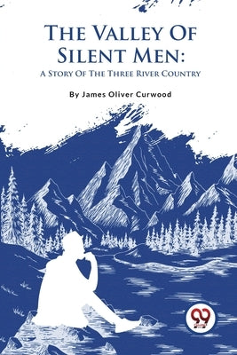 The Valley Of Silent Men: A Story Of The Three River Country by Curwood, James Oliver