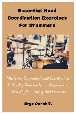 Essential Hand Coordination Exercises For Drummers: Mastering Drumming Hand Coordination: A Step-By-Step Guide For Beginners To Build Rhythm, Timing, by Danehill, Eryx