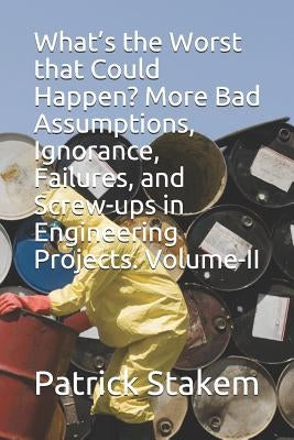 What's the Worst That Could Happen? More Bad Assumptions, Ignorance, Failures, and Screw-Ups in Engineering Projects. Volume-II by Stakem, Patrick