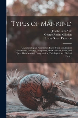 Types of Mankind: Or, Ethnological Researches, Based Upon the Ancient Monuments, Paintings, Sculptures, and Crania of Races, and Upon Th by Gliddon, George Robins