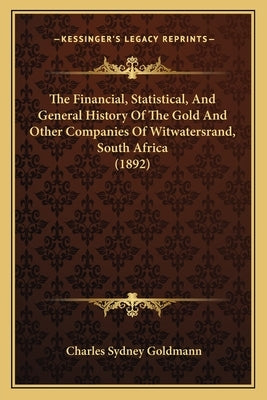 The Financial, Statistical, And General History Of The Gold And Other Companies Of Witwatersrand, South Africa (1892) by Goldmann, Charles Sydney