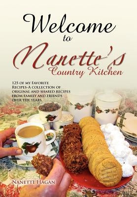 Welcome To Nanette's Country Kitchen: 125 of my Favorite Recipes-A collection of original and shared recipes from family and friends over the years. by Hagan, Nanette