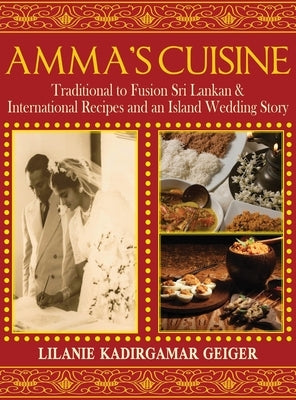 Amma's Cuisine: Traditional to Fusion Sri Lankan & International Recipes and an Island Wedding Story by Geiger, Lilanie K.