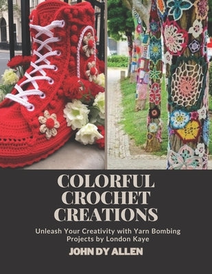 Colorful Crochet Creations: Unleash Your Creativity with Yarn Bombing Projects by London Kaye by Allen, John Dy