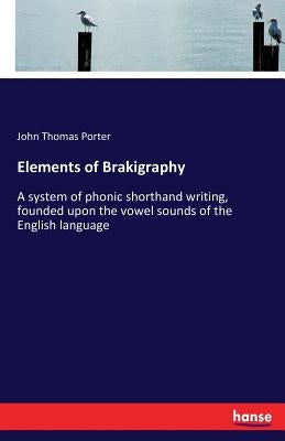 Elements of Brakigraphy: A system of phonic shorthand writing, founded upon the vowel sounds of the English language by Porter, John Thomas