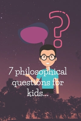 7 philosophical questions for kids: Seven of the most philosophical questions asked by kids, answered simply, with some exercises. by Book, Educational