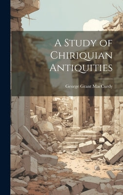 A Study of Chiriquian Antiquities by MacCurdy, George Grant