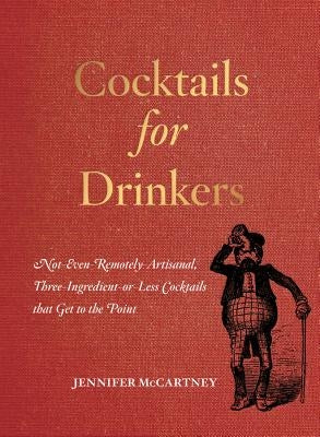 Cocktails for Drinkers: Not-Even-Remotely-Artisanal, Three-Ingredient-Or-Less Cocktails That Get to the Point by McCartney, Jennifer