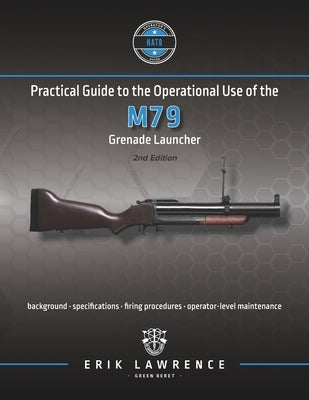 Practical Guide to the Operational Use of the M79 Grenade Launcher by Lawrence, Erik