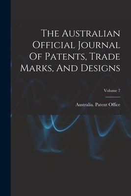 The Australian Official Journal Of Patents, Trade Marks, And Designs; Volume 7 by Office, Australia Patent