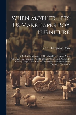 When Mother Lets us Make Paper box Furniture; a Book Which Shows Children Just how to Make Most Attractive toy Furniture out of Materials Which Cost P by Rich, G. Ellingwood