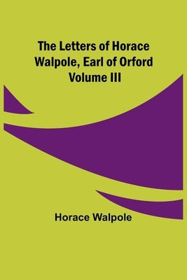 The Letters of Horace Walpole, Earl of Orford Volume III by Walpole, Horace