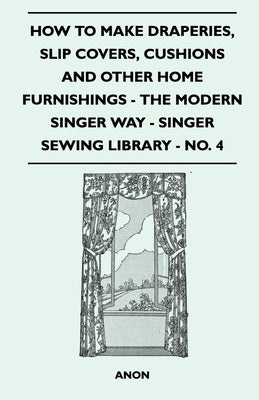 How to Make Draperies, Slip Covers, Cushions and Other Home Furnishings - The Modern Singer Way - Singer Sewing Library - No. 4 by Anon