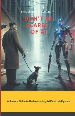 Don't Be Scared of AI: A Senior's Guide to Understanding Artificial Intelligence by Williams, Frederick D., Jr.