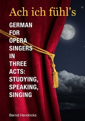 Ach ich fühl's - German for Opera Singers in Three Acts: Studying, Speaking, Singing by Hendricks, Bernd