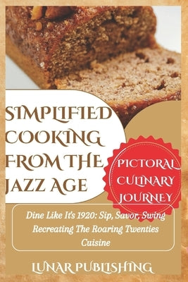 Simplified Cooking from the Jazz Age with Pictures: Dine Like It's 1920: Sip, Savor, Swing Recreating The Roaring Twenties Cuisine by Publishing, Lunar