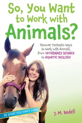 So, You Want to Work with Animals?: Discover Fantastic Ways to Work with Animals, from Veterinary Science to Aquatic Biology by Bedell, J. M.