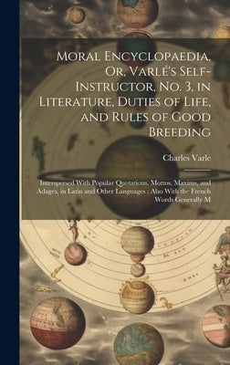 Moral Encyclopaedia, Or, Varlé's Self-Instructor, No. 3, in Literature, Duties of Life, and Rules of Good Breeding: Interspersed With Popular Quotatio by Varle, Charles