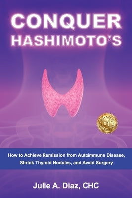 Conquer Hashimoto's: How to Achieve Remission from Autoimmune Disease, Shrink Thyroid Nodules, and Avoid Surgery by Diaz, Julie Ann