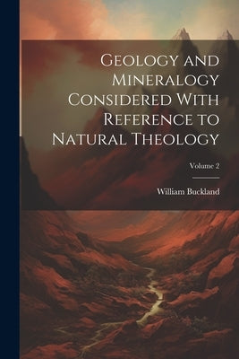 Geology and Mineralogy Considered With Reference to Natural Theology; Volume 2 by Buckland, William