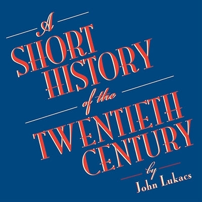 A Short History of the Twentieth Century by Lukacs, John