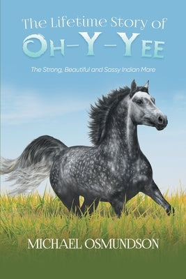 The Lifetime Story of Oh-y-Yee: The Strong, Beautiful and Sassy Indian Mare by Michael Osmundson