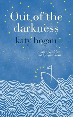 Out of the Darkness: A tale of love, loss and life after death by Hogan, Katy