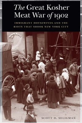 The Great Kosher Meat War of 1902: Immigrant Housewives and the Riots That Shook New York City by Seligman, Scott D.