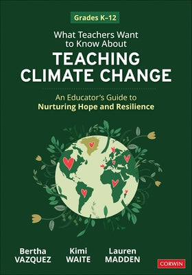 What Teachers Want to Know about Teaching Climate Change: An Educator's Guide to Nurturing Hope and Resilience (Grades K-12) by Vazquez, Bertha