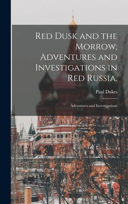 Red Dusk and the Morrow; Adventures and Investigations in Red Russia.: Adventures and Investigations by Dukes, Paul