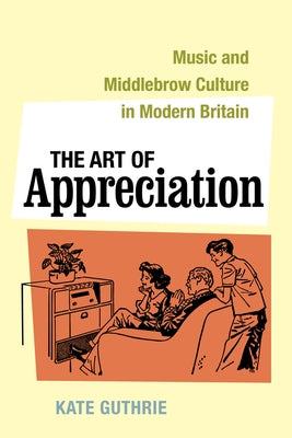 The Art of Appreciation: Music and Middlebrow Culture in Modern Britainvolume 30 by Guthrie, Kate