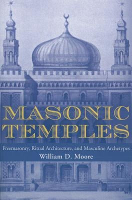 Masonic Temples: Freemasonry, Ritual Architecture, and Masculine Archetypes by Moore, William D.