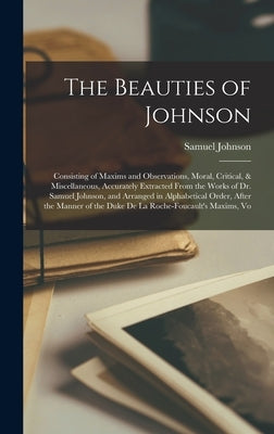 The Beauties of Johnson: Consisting of Maxims and Observations, Moral, Critical, & Miscellaneous, Accurately Extracted From the Works of Dr. Sa by Johnson, Samuel