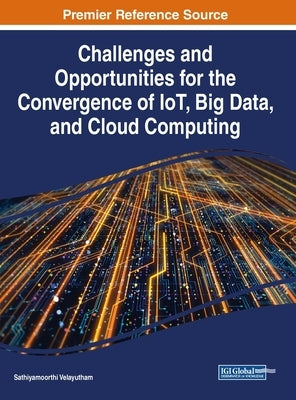 Challenges and Opportunities for the Convergence of IoT, Big Data, and Cloud Computing by Velayutham, Sathiyamoorthi