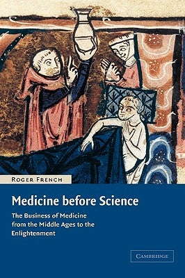 Medicine Before Science: The Business of Medicine from the Middle Ages to the Enlightenment by French, Roger