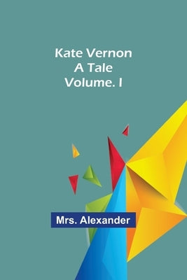 Kate Vernon: A Tale. Volume. I by Alexander